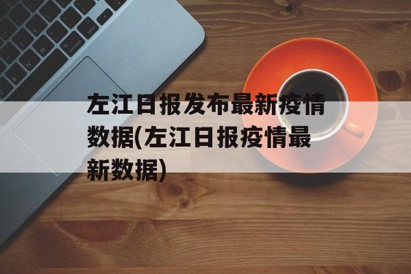 左江日报发布最新疫情数据(左江日报疫情最新数据) 左江日报发布最新疫情数据(左江日报疫情最新数据)