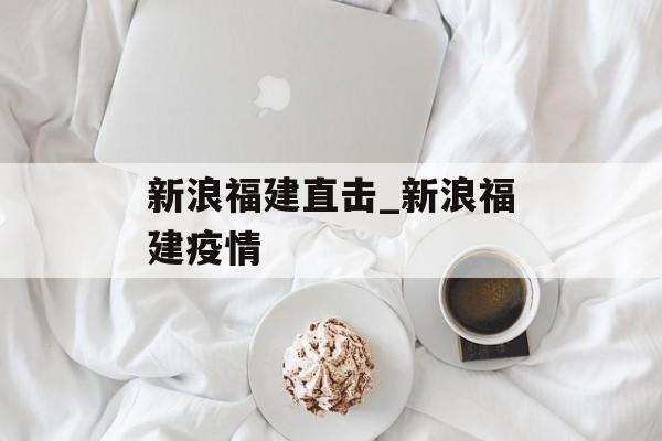 新浪福建直击_新浪福建疫情 新浪福建直击_新浪福建疫情
