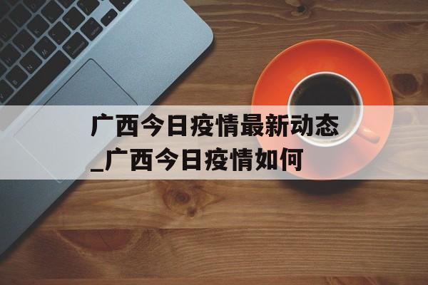 广西今日疫情最新动态_广西今日疫情如何 广西今日疫情最新动态_广西今日疫情如何