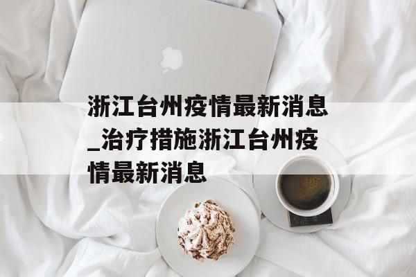 浙江台州疫情最新消息_治疗措施浙江台州疫情最新消息 浙江台州疫情最新消息_治疗措施浙江台州疫情最新消息