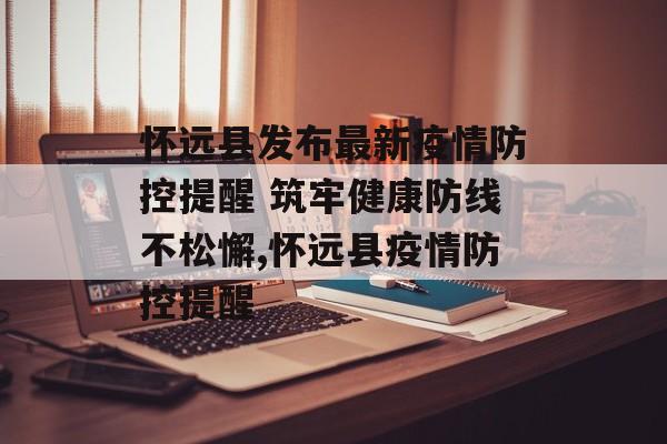 怀远县发布最新疫情防控提醒 筑牢健康防线不松懈,怀远县疫情防控提醒 怀远县发布最新疫情防控提醒 筑牢健康防线不松懈,怀远县疫情防控提醒