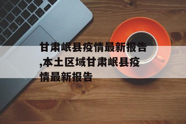 甘肃岷县疫情最新报告,本土区域甘肃岷县疫情最新报告