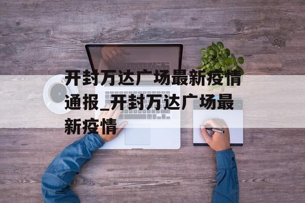 开封万达广场最新疫情通报_开封万达广场最新疫情
